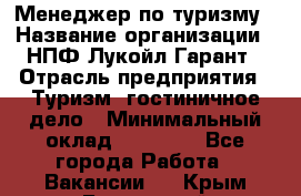 Менеджер по туризму › Название организации ­ НПФ Лукойл-Гарант › Отрасль предприятия ­ Туризм, гостиничное дело › Минимальный оклад ­ 26 000 - Все города Работа » Вакансии   . Крым,Бахчисарай